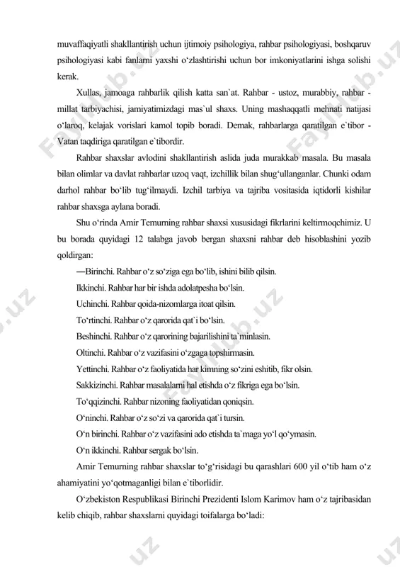 nchi. rahbar sergak bo‘lsin. amir temurning rahbar shaxslar to‘g‘risidagi bu qarashlari 600 yil o‘tib ham o‘z ahamiyatini yo‘qotmaganligi bilan e`tiborlidir. o‘zbekiston respublikasi birinchi prezidenti islom karimov ham o‘z tajribasidan kelib chiqib, rahbar shaxslarni quyidagi toifalarga bo‘ladi: birinchi toifa - amal kursisini yaxshi ko‘ruvchilar, ularni zamona shamoliga qarab turuvchilar deb atash mumkin. ikkinchi toifa - kuzatib turuvchilar. bundaylar kim g‘olib bo‘lsa, shu tomonga og‘adilar. uchinchi toifa - zamon talablarini anglab yetgan kishilar. afsuski, bundaylar oz. bu ikki fikrni uyg‘un kelishiga sabab, birinchi prezidentimiz i.karimovning iste`dodli dahosidan dalolatdir. chunki, professor a.kovalyov uzoq ilmiy izlanishlardan keyin rahbar shaxslarni uch tipga bo‘lgan bo‘lsa, i.karimov amaliy tajribadan kelib chiqib, shunday fikrga keladi. demak, mamlakatimiz rahbarining rahbar shaxsiga doir yangicha talqinlari ilmiy asoslarga egadir. bu ma`noda birinchi prezidentimiz i. karimovning mana shu fikrlari diqqatga sazovordir: ―ayrim rahbarlarning g‘alati hislatlari haqida gapirmoqchiman. ular qo‘l ostidagi odamlarga yetarli e`tibor bermaydi, o‘zidan yuqori amaldorlar oldida esa, sakkiz bukilib salom …