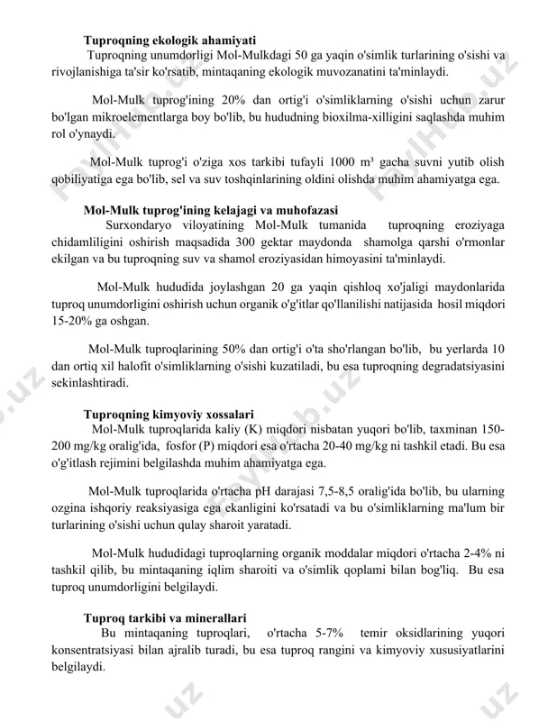 % dan ortig'i o'simliklarning o'sishi uchun zarur bo'lgan mikroelementlarga boy bo'lib, bu hududning bioxilma-xilligini saqlashda muhim rol o'ynaydi. mol-mulk tuprog'i o'ziga xos tarkibi tufayli 1000 m³ gacha suvni yutib olish qobiliyatiga ega bo'lib, sel va suv toshqinlarining oldini olishda muhim ahamiyatga ega. mol-mulk tuprog'ining kelajagi va muhofazasi surxondaryo viloyatining mol-mulk tumanida tuproqning eroziyaga chidamliligini oshirish maqsadida 300 gektar maydonda shamolga qarshi o'rmonlar ekilgan va bu tuproqning suv va shamol eroziyasidan himoyasini ta'minlaydi. mol-mulk hududida joylashgan 20 ga yaqin qishloq xo'jaligi maydonlarida tuproq unumdorligini oshirish uchun organik o'g'itlar qo'llanilishi natijasida hosil miqdori 15-20% ga oshgan. mol-mulk tuproqlarining 50% dan ortig'i o'ta sho'rlangan bo'lib, bu yerlarda 10 dan ortiq xil halofit o'simliklarning o'sishi kuzatiladi, bu esa tuproqning degradatsiyasini sekinlashtiradi. tuproqning kimyoviy xossalari mol-mulk tuproqlarida kaliy (k) miqdori nisbatan yuqori bo'lib, taxminan 150-200 mg/kg oralig'ida, fosfor (p) miqdori esa o'rtacha 20-40 mg/kg ni tashkil etadi. bu esa o'g'itlash rejimini belgilashda muhim ahamiyatga ega. …