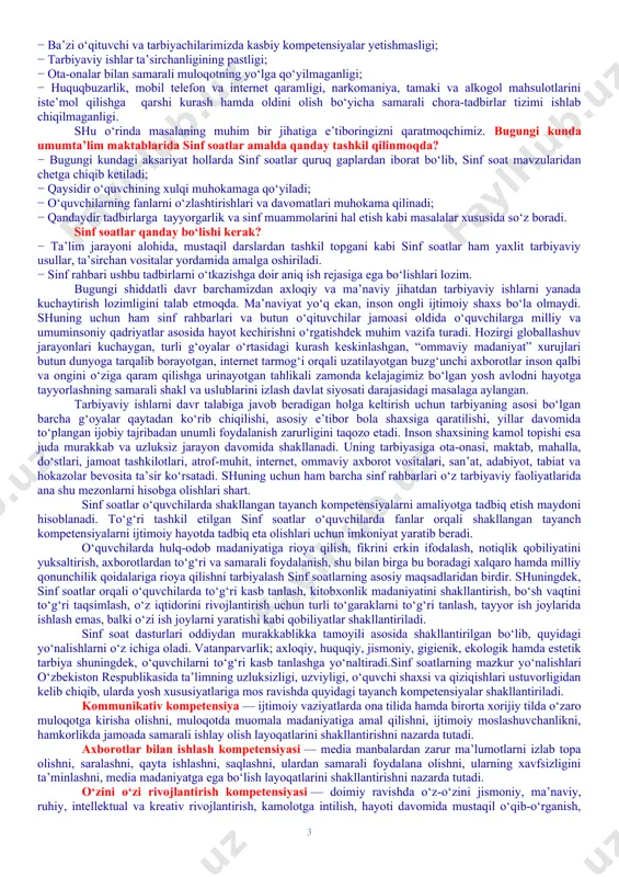 ing jismoniy va ruhiy xatarlari haqida yetarli tushunchalarga ega emasliklari; − voyaga yetmaganlar o‘rtasida turli zararli oqimlar ta’siriga tushib qolish, jinoyatchilik va huquqbuzarlik holatlarining uchrayotganligi; − o‘quvchi tarbiyasida muhim o‘rin tutadigan kompetensiyalarga erishilmaganligi; − ba’zi o‘qituvchi va tarbiyachilarimizda kasbiy kompetensiyalar yetishmasligi; − tarbiyaviy ishlar ta’sirchanligining pastligi; − ota-onalar bilan samarali muloqotning yo‘lga qo‘yilmaganligi; − huquqbuzarlik, mobil telefon va internet qaramligi, narkomaniya, tamaki va alkogol mahsulotlarini iste’mol qilishga qarshi kurash hamda oldini olish bo‘yicha samarali chora-tadbirlar tizimi ishlab chiqilmaganligi. shu o‘rinda masalaning muhim bir jihatiga e’tiboringizni qaratmoqchimiz. bugungi kunda umumta’lim maktablarida sinf soatlar amalda qanday tashkil qilinmoqda? − bugungi kundagi aksariyat hollarda sinf soatlar quruq gaplardan iborat bo‘lib, sinf soat mavzularidan chetga chiqib ketiladi; − qaysidir o‘quvchining xulqi muhokamaga qo‘yiladi; − o‘quvchilarning fanlarni o‘zlashtirishlari va davomatlari muhokama qilinadi; − qandaydir tadbirlarga tayyorgarlik va sinf muammolarini hal etish kabi masalalar xususida so‘z boradi. sinf soatlar qanday bo‘lishi kerak? − ta’lim jarayoni alohida, …