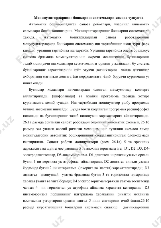 лама харакатини ричагли механизм воситасида узгартириш оркали чангал 5 нинг жагларини очиб ёпади.26.1б расмда курсатилишича бошкариш системаси силжиш датчикларининг узгартирилган сигналлари электор кучланиши тарзида тегишли юритмаларга узатилади. улар эса бугинларга маълум моментлар ёки кучлар билан таъсир килиб уларни керакли масофага суради. хар бир электрдвигателнинг айланиш тезлиги двигател якорига бериладиган кучланиш билан росланади. бу кучланиш бугинларда жойлашган холат датчиклари оркали бошкарилади. кул билан бошкариладиган саноат роботларида оператор бошкариш механизмининг бугинларига таъсир этиб ижрочи механизм бугинларини харакатга келтиради. харакат ричагли, тишли, тулкинли, винтли узатмалар, эгилувчан симваллар, бошка турдаги механик элементлар ва турли муфталар оркали узатилиши мумкин. зарурат тугилганда оператор кулининг харакати ва кучини ошириш максадида монипуляторларда электр, гидравлик, пневматик сервоюритмалар кулланилади. улар бошкарувчи механизм бугинлари харакатланганда хосил буладиган сигналларга кура ижрочи механизмнинг алохида бугинларини харакатга келтиради. тахлид килувчи монипуляторларни кул билан бошкариш системаларига нисбатан узига хос талаб куйилади; улар "сезгирланган" булиши керак, яни инсон-оператор харакатлантирилувчи объектнинг факатгина силжишини эмас балки манипулятор чангалига …