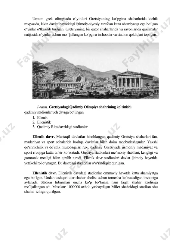 iv asrning ikkinchi yarmida), epidavr (eramizgacha iv asrning birinchi yarmida) va boshqa shaharlarda ham bunday stadionlar bunyod etildi. olimpiada o‘yinlari-qadimiy grek jismoniy madaniyati rivojlanishini ahamiyatli tarafi hisoblanadi. o‘yinlar xar 4 yilda muntazam ravishda olimpiya shahrida (1-rasm) o‘tkazilgan ma’lumotlarga ko`ra bu bayramning boshlanishi er. avvalgi 776 yil boshlariga to‘g‘ri keladi. eramizdan avvalgi vii asrda olimpiya shahrida joylashgan gera obidasida olimpiya mash’alasi yoqilgan va bronzadan yasalgan ifit diski saqlangan. diskda olimpiya o‘yinlarining qonun va qoidalari yozilgan edi. umum grek olimpiada o‘yinlari gretsiyaning ko‘pgina shaharlarida kichik miqyosda, lekin davlat hayotidagi ijtimoiy-siyosiy tarafdan katta ahamiyatga ega bo‘lgan o‘yinlar o‘tkazilib turilgan. gretsiyaning bir qator shaharlarida va rayonlarida qazilmalar natijasida o‘yinlar uchun mo ‘ljallangan ko‘pgina inshootlar va stadion qoldiqlari topilgan. 1-rasm. gretsiyadagi qadimiy olimpiya shahrining ko`rinishi qadimiy stadionlar uch davrga bo‘lingan: 1. ellenik 2. ellenistik 3. qadimiy rim davridagi stadionlar ellenik davr. mustaqil davlatlar hisoblangan qadimiy gretsiya shaharlari fan, madaniyat va sport sohalarida boshqa davlatlar bilan …