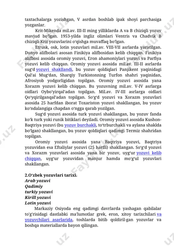 rat yozuv bo‘lgan. hind yozuvi taxminan 400 yoki 250-300 belgi rasmdan iborat bo‘lgan, shumer va xett yozuviga o‘xshatiladi. mil.av. v asrdan boshlab hindlar braxmi, kxaroshtxi, aramey, gupta yozuvidan foydalanganlar. xitoy iyeroglifi mil.av. ii ming yillikda kashf etilgan, 2 mingga yaqin iyeroglif bo‘lgan. xan davrida iyerogliflar soni 18 mingtaga yetgan. hozirgacha qisman o‘zgarishsiz saqlangan. dastlab xitoyliklar suyak, yog‘och, cho‘p, teri va bambuk daraxtidan tayyorlangan taxtachalarga yozishgan, v asrdan boshlab ipak shoyi parchasiga yozganlar. krit-mikenda mil.av. iii-ii ming yilliklarda a va b chiziqli yozuv mavjud bo‘lgan. 1953-yilda ingliz olimlari ventris va chadvik b chiziqli krit yozuvlarini o‘qishga muvaffaq bo‘lgan. etrusk, osk, lotin yozuvlari mil.av. viii-vii asrlarda yaratilgan. dunyo alifbolari asosan finikiya alifbosidan kelib chiqqan. finikiya alifbosi asosida oromiy yozuvi, eron ahamoniylari yozuvi va parfiya yozuvi kelib chiqqan. oromiy yozuvi asosida mil.av. iii-ii asrlarda sug‘d yozuvi shakllandi, bu yozuv qoldiqlari panjikent yaqinidagi qal’ai mug‘dan, sharqiy turkistonning turfon shahri yaqinidan, afrosiyob yodgorligidan topilgan. oromiy …