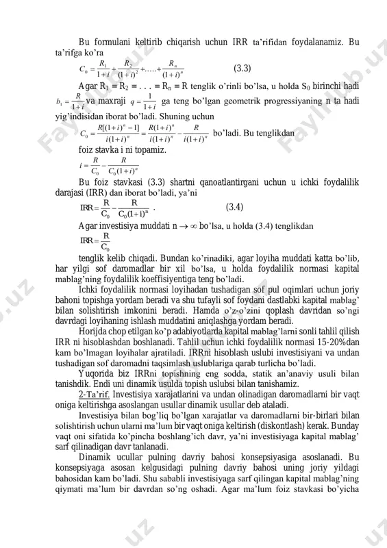 i aniqlang. investisiyaning ichki foydalilik darajasi (normasi) 1 - ta’rif: ichki foydalilik darajasi (internal rate of return, irr) deb shunday foiz stavkasiga aytiladiki, unda keltirilgan daromadlar miqdori keltirilgan xarajatlar miqdoriga teng bo’ladi. demak, investisiyaga ichki foydalilik darajasiga teng bo’lgan foiz stavkasi belgilash kapital mablag’ning o’z-o’zini qoplashini ta’minlaydi. bu stavka qancha katta bo’lsa, sarf qilingan kapital mablag’ning foydaliligi shuncha yuqori bo’ladi. ichki foydalilik normasi quyidagiga teng bo’ladi. jrr r c r c i n    0 1 1( ) , bu yerda: r - sof pul oqimi, c0 - dastlabki kapital mablag’ miqdori, i p  100 - foiz stavkasi, n - investisiya muddati. bu formulani keltirib chiqarish uchun irr ta’rifidan foydalanamiz. bu ta’rifga ko’ra c r i r i r i n n0 1 2 21 1 1       ( ) ..... ( ) (3.3) agar r1 = r2 = . . . …