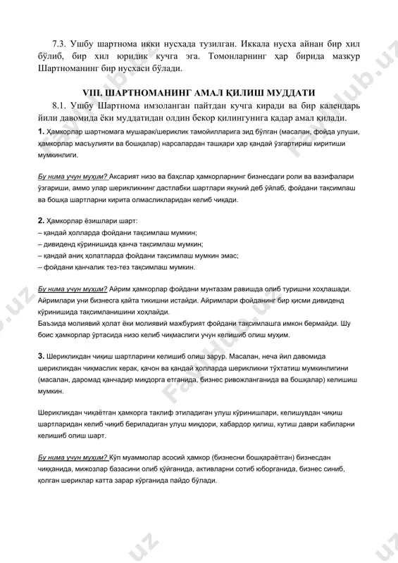 н сўнг ҳақиқий ҳисобланади. мазкур шартноманинг барча иловалари унинг ажралмас қисмини ташкил этади. 7.2. томонларнинг ҳеч бири мазкур шартнома бўйича ўз ҳуқуқ ва мажбуриятларини бошқа томоннинг ёзма шаклдаги розилигисиз бирор бир учинчи томонга бериб юбориши мумкин эмас. 7.3. ушбу шартнома икки нусхада тузилган. иккала нусха айнан бир хил бўлиб, бир хил юридик кучга эга. томонларнинг ҳар бирида мазкур шартноманинг бир нусхаси бўлади. viii. шартноманинг амал қилиш муддати 8.1. ушбу шартнома имзоланган пайтдан кучга киради ва бир календарь йили давомида ёки муддатидан олдин бекор қилингунига қадар амал қилади. 1. ҳамкорлар шартномага мушарак/шериклик тамойилларига зид бўлган (масалан, фойда улуши, ҳамкорлар масъулияти ва бошқалар) нарсалардан ташқари ҳар қандай ўзгартириш киритиши мумкинлиги. бу нима учун муҳим? аксарият низо ва баҳслар ҳамкорларнинг бизнесдаги роли ва вазифалари ўзгариши, аммо улар шерикликнинг дастлабки шартлари якуний деб ўйлаб, фойдани тақсимлаш ва бошқа шартларни кирита олмасликларидан келиб чиқади. 2. ҳамкорлар ёзишлари шарт: – қандай ҳолларда фойдани тақсимлаш мумкин; – …