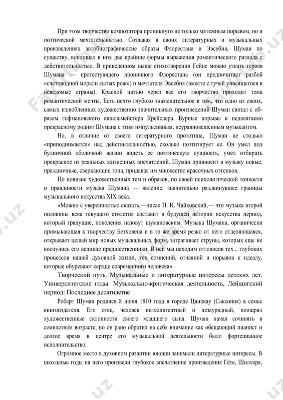 ичные, сверкающие тона, придавая им множество красочных оттенков. по новизне художественных тем и образов, по своей психологической тонкости и правдивости музыка шумана — явление, значительно раздвинувшее границы музыкального искусства xix века. «можно с уверенностью сказать,—писал п. и. чайковский,— что музыка второй по​ловины века текущего столетия составит в будущей истории искусства период, который гря​дущие, поколения назовут шумановским. музыка шумана, органически примыкающая к творчеству бетховена и в то же время резко от него отделяющаяся, открывает целый мир но​вых музыкальных форм, затрагивает струны, которых еще не коснулись его великие предше​ственники. в ней мы находим отголосок тех... глубоких процессов нашей духовной жизни, тех сомнений, отчаяний и порывов к идеалу, которые обуревают сердце современного человека». творческий путь. музыкальные и литературные интересы детских лет. универси​тетские годы. музыкально-критическая деятельность, лейщигский период: последнее де​сятилетие роберт шуман родился 8 июня 1810 года в городе цвиккау (саксония) в семье книго​издателя. его отец, человек интеллигентный и незаурядный, поощрял художественные склон​ности своего …