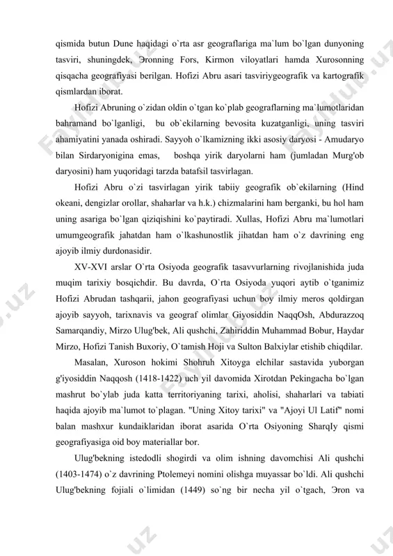 ng tarixi, aholisi, shaharlari va tabiati haqida ajoyib ma`lumot to`plagan. "uning xitoy tarixi" va "ajoyi ul latif" nomi balan mashxur kundaiklaridan iborat asarida o`rta osiyoning sharqiy qismi geografiyasiga oid boy materiallar bor. ulug'bekning istedodli shogirdi va olim ishning davomchisi ali qushchi (1403-1474) o`z davrining ptolemeyi nomini olishga muyassar bo`ldi. ali qushchi ulug'bekning fojiali o`limidan (1449) so`ng bir necha yil o`tgach, эron va turkiyaga ketib, astranomiya, geografiya va tematikaga oid ilmiy tadqiqodlarini o`sha erlarda davom ettirdi. adabiyotlar: 1. amir temur jaxon tarixida. t. 1996 yil. 2. ibin arabshox amir temur tarixi.1-2 kitobi. t. 1992 yil. 3. ibroximov n ibn batuta va uning o`rta osiyo sayoxati. t. 1993 yil. 4. mo`minov n amir temurning o`rta osiyo tarixida tutgan o`rni va roli. t.1993 yil. 5. temur tuzuklari. barcha nashrlari. 6. ulug`bek. to`rt ulus tarixi. 7. bobur. boburnoma. t. 1960 yil. 1982 yil. 8. raximbekov r. u dontsova 3,4 o`rta osiyo tabiatini geografik o`rganish …