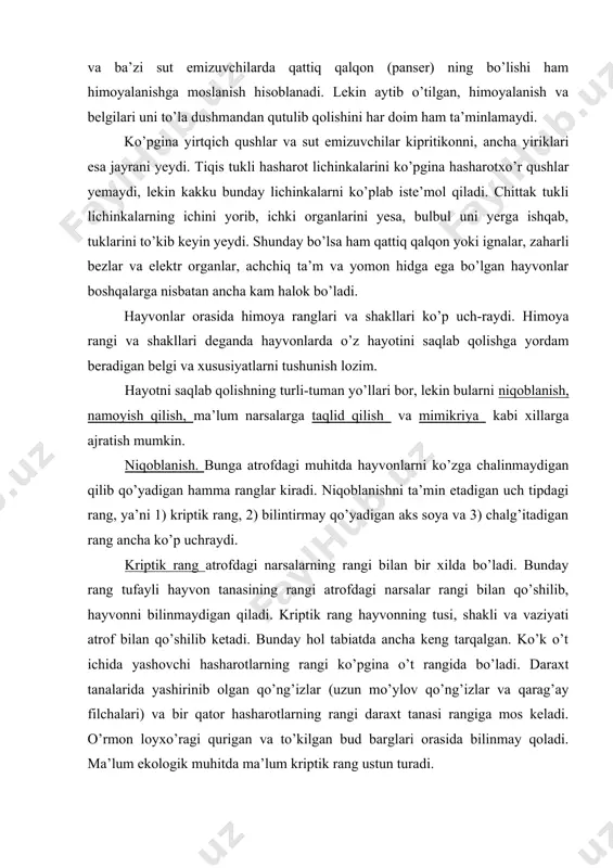 rangi bilan bir xilda bo’ladi. bunday rang tufayli hayvon tanasining rangi atrofdagi narsalar rangi bilan qo’shilib, hayvonni bilinmaydigan qiladi. kriptik rang hayvonning tusi, shakli va vaziyati atrof bilan qo’shilib ketadi. bunday hol tabiatda ancha keng tarqalgan. ko’k o’t ichida yashovchi hasharotlarning rangi ko’pgina o’t rangida bo’ladi. daraxt tanalarida yashirinib olgan qo’ng’izlar (uzun mo’ylov qo’ng’izlar va qarag’ay filchalari) va bir qator hasharotlarning rangi daraxt tanasi rangiga mos keladi. o’rmon loyxo’ragi qurigan va to’kilgan bud barglari orasida bilinmay qoladi. ma’lum ekologik muhitda ma’lum kriptik rang ustun turadi. masalan, qumli cho’lda qum rang dominantlik qilsa, shimoliy qutbda hayvonlar orasida oq rang ustunlik qiladi. yuz bergan vaziyatga qarab tez o’zgartirib turiladigan kriptik rang eng murakkab hisoblanadi. bu hodisa hayvon to’qimalaridan maxsus hujayralar - xromatoforlardagi pigment donalarini bir joydan ikkinchi joyga ko’chirish layoqati bilan bog’liqdir. bu jarayon boshoyoqli mollyuskalarda ancha yaxshi o’rga-nilgan. ular o’z tanasining rangini tez o’zgartira olish xususiyatiga ega. masalan, kalmarlar suv yoki …