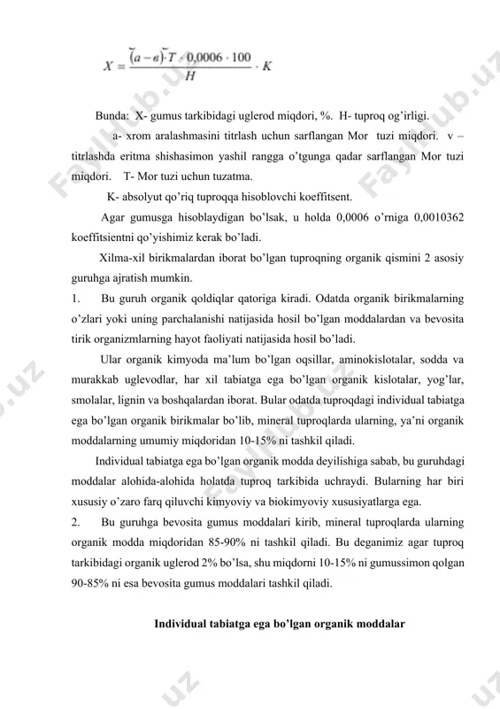 ni tashkil qiladi. bu deganimiz agar tuproq tarkibidagi organik uglerod 2% bo’lsa, shu miqdorni 10-15% ni gumussimon qolgan 90-85% ni esa bevosita gumus moddalari tashkil qiladi. individual tabiatga ega bo’lgan organik moddalar ixtiyoriy olingan qo’riq va haydalgan yerlar u yoki bu miqdorda oliy o’simliklar yoki organizmlar, tuban organizmlarga va ularning qoldiqlariga ega. ular o’z navbatida turli-tuman turkumlarga ega bo’lib, o’zlarining hayot faoliyati va o’lganidan so’ng xilma-xil moddalarni vujudga keltiradi. ana shulardan kondensatsiya va polekondensatsiya natijasida gumus hosil bo’ladi. bu jarayonda tirik, ya’ni yashayotgan o’simliklarning organik moddasi (ildiz, tana) hayvonlar, hashorotlar, zamburug’lar, mikroorganizmlar va boshqalarning qoldiqlarini ajratish ma’qul bo’ladi, ya’ni alohida-alohida ajrata bilish kerak. shuni alohida qayd qilish kerakki, organik moddalar ichida gumusga eng yaqin oqsillar, ya’ni oqsil tarkibi bilan gumus tarkibi, ayniqsa uglerod, vodorod miqdorlari o’zaro yaqin turadi. uglevodlar barcha o’simliklarning to’qimalarida uchraydi. bular to’qimaning 10-50% ini tashkil qiladi. uglevodlarning asosiy qismini odatda klechatka, kraxmal, har xil qand moddalari tashkil …