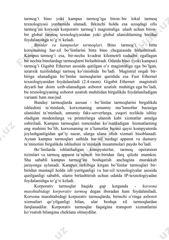 qamrab olishning mumkinligidir. bo’lim yoki bino masshtabidagi korporativ tarmoqni kamdan-kam hollarda korporativ tarmoq deb ataladi. odatda “korporativ” degan nom, tarkibida, boshqa-boshqa shaharlarda joylashgan va global ulanish chiziqlari orqali ulangan, ko’pgina binolar va bo’limlar masshtablaridagi tarmoqlari bo’lgan tarmoqqa nisbatan qo’llaniladi (2.5-rasm). korxona masshtabidagi korporativ tarmoqda - foydalanuvchilar va kompyuterlar soni - bir, ikki, uch mingtaga, serverlar soni esa - bir, ikki, uch yuztaga ham etishi mumkin bo’ladi, alohida xududlarning tarmoqlari orasidagi masofalar esa, ancha katta bo’lib, ular o’rtasida axborot uzatishda global aloqalardan foydalanish zarur bo’lib qoladi. 2.5- rasm. korxona masshtabidagi korporativ tarmoqqa misol. 3. aloqa operatorlari tarmoqlari. aloqa operatorlari tarmoqlari o’z faoliyatlarini, uning xizmatlaridan foydalanuvchilar bilan shartnoma tuzib, tijorat asosida amalga oshiradilar. aloqa operatorlari bir-birlaridan quyidagi belgilari bilan farq qiladilar: 1.ularda ko’rsatilishi mumkin bo’lgan xizmatlarning xillari bilan; 2.xizmatlar ko’rsatiladigan xudud chegaralarining qanday ekanligi bilan; 3. xizmatlarning qanday mijozlarga mo’ljallanganligi bilan; 4. operatorga tegishli bo’lgan infrastruktura bilan, ya’ni unda bor bo’lgan aloqa …