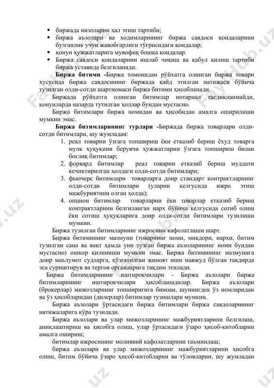 муддати кечиктирилган ҳолдаги олди-сотди битимлари; 3. фьючерс битимлари товарларга доир стандарт контрактларнинг олди-сотди битимлари (уларни келгусида ижро этиш мажбуриятини олган ҳолда); 4. опцион битимлар товарларни ёки товарлар етказиб бериш контрактларини белгиланган нарх бўйича келгусида сотиб олиш ёки сотиш ҳуқуқларига доир олди-сотди битимлари тузилиши мумкин. биржа тузилган битимларнинг ижросини кафолатлаши шарт. биржа битимининг мазмуни (товарнинг номи, миқдори, нархи, битим тузилган сана ва вақт ҳамда уни тузган биржа аъзоларининг номи бундан мустасно) ошкор қилиниши мумкин эмас. биржа битимининг мазмунига доир маълумот судларга, қўзғатилган жиноят иши мавжуд бўлган тақдирда эса суриштирув ва тергов органларига тақдим этилади. биржа битимларининг иштирокчилари - биржа аъзолари биржа битимларининг иштирокчилари ҳисобланадилар. биржа аъзолари (брокерлар) мижозларнинг топшириғига биноан, шунингдек ўз номларидан ва ўз ҳисобларидан (дилерлар) битимлар тузишлари мумкин. биржа аъзолари ўртасидаги биржа битимлари биржа савдоларининг натижаларига кўра тузилади. биржа аъзолари ва улар мижозларининг мажбуриятларини белгилаш, аниқлаштириш ва ҳисобга олиш, улар ўртасидаги ўзаро ҳисоб-китобларни амалга ошириш; битимлар ижросининг молиявий кафолатларини …