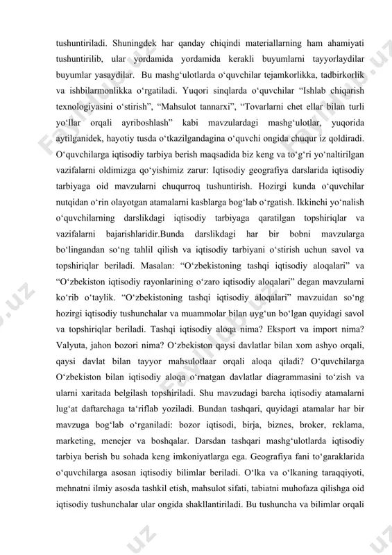 o‘rin olayotgan atamalarni kasblarga bog‘lab o‘rgatish. ikkinchi yo‘nalish o‘quvchilarning darslikdagi iqtisodiy tarbiyaga qaratilgan topshiriqlar va vazifalarni bajarishlaridir.bunda darslikdagi har bir bobni mavzularga bo‘lingandan so‘ng tahlil qilish va iqtisodiy tarbiyani o‘stirish uchun savol va topshiriqlar beriladi. masalan: “o‘zbekistoning tashqi iqtisodiy aloqalari” va “o‘zbekiston iqtisodiy rayonlarining o‘zaro iqtisodiy aloqalari” degan mavzularni ko‘rib o‘taylik. “o‘zbekistoning tashqi iqtisodiy aloqalari” mavzuidan so‘ng hozirgi iqtisodiy tushunchalar va muammolar bilan uyg‘un bo‘lgan quyidagi savol va topshiriqlar beriladi. tashqi iqtisodiy aloqa nima? eksport va import nima? valyuta, jahon bozori nima? o‘zbekiston qaysi davlatlar bilan xom ashyo orqali, qaysi davlat bilan tayyor mahsulotlaar orqali aloqa qiladi? o‘quvchilarga o‘zbekiston bilan iqtisodiy aloqa o‘rnatgan davlatlar diagrammasini to‘zish va ularni xaritada belgilash topshiriladi. shu mavzudagi barcha iqtisodiy atamalarni lug‘at daftarchaga ta‘riflab yoziladi. bundan tashqari, quyidagi atamalar har bir mavzuga bog‘lab o‘rganiladi: bozor iqtisodi, birja, biznes, broker, reklama, marketing, menejer va boshqalar. darsdan tashqari mashg‘ulotlarda iqtisodiy tarbiya berish bu sohada keng imkoniyatlarga ega. …