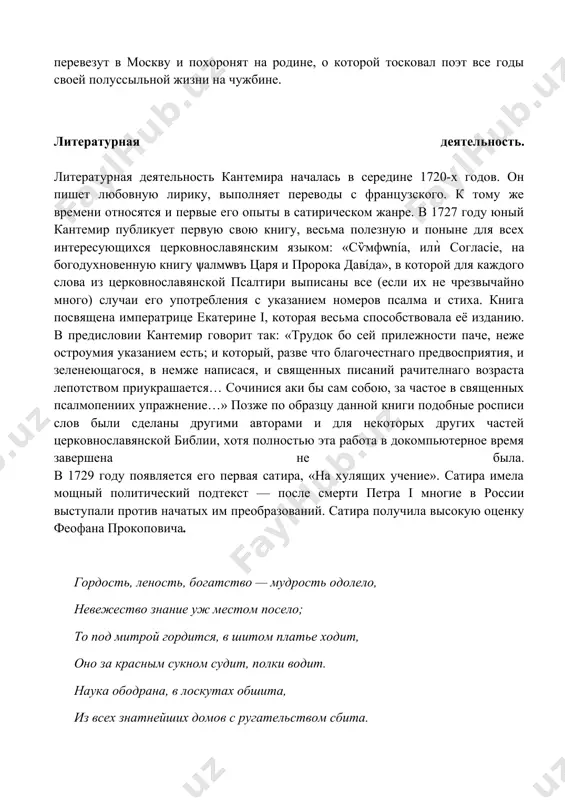 жбу. он умрет в париже, высоко ценимый такими замечательными французами, как монтескье и вольтер. тело его перевезут в москву и похоронят на родине, о которой тосковал поэт все годы своей полуссыльной жизни на чужбине. литературная деятельность. литературная деятельность кантемира началась в середине 1720-х годов. он пишет любовную лирику, выполняет переводы с французского. к тому же времени относятся и первые его опыты в сатирическом жанре. в 1727 году юный кантемир публикует первую свою книгу, весьма полезную и поныне для всех интересующихся церковнославянским языком: «сѷмфѡnía, илѝ согласіе, на богодухновенную книгу ѱалмѡвъ царя и пророка давíда», в которой для каждого слова из церковнославянской псалтири выписаны все (если их не чрезвычайно много) случаи его употребления с указанием номеров псалма и стиха. книга посвящена императрице екатерине i, которая весьма способствовала её изданию. в предисловии кантемир говорит так: «трудок бо сей прилежности паче, неже остроумия указанием есть; и который, разве что благочестнаго предвосприятия, и зеленеющагося, в …