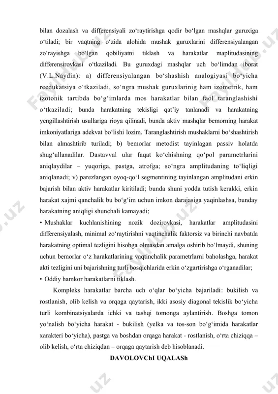 n): a) differensiyalangan bo‘shashish analogiyasi bo‘yicha reedukatsiya o‘tkaziladi, so‘ngra mushak guruxlarinig ham izometrik, ham izotonik tartibda bo‘g‘imlarda mos harakatlar bilan faol taranglashishi o‘tkaziladi; bunda harakatning tekisligi qat’iy tanlanadi va harakatning yengillashtirish usullariga rioya qilinadi, bunda aktiv mashqlar bemorning harakat imkoniyatlariga adekvat bo‘lishi lozim. taranglashtirish mushaklarni bo‘shashtirish bilan almashtirib turiladi; b) bemorlar metodist tayinlagan passiv holatda shug‘ullanadilar. dastavval ular faqat ko‘chishning qo‘pol parametrlarini aniqlaydilar – yuqoriga, pastga, atrofga; so‘ngra amplitudaning to‘liqligi aniqlanadi; v) parezlangan oyoq-qo‘l segmentining tayinlangan amplitudani erkin bajarish bilan aktiv harakatlar kiritiladi; bunda shuni yodda tutish kerakki, erkin harakat xajmi qanchalik bu bo‘g‘im uchun imkon darajasiga yaqinlashsa, bunday harakatning aniqligi shunchali kamayadi; · mushaklar kuchlanishining nozik dozirovkasi, harakatlar amplitudasini differensiyalash, minimal zo‘raytirishni vaqtinchalik faktorsiz va birinchi navbatda harakatning optimal tezligini hisobga olmasdan amalga oshirib bo‘lmaydi, shuning uchun bemorlar o‘z harakatlarining vaqtinchalik parametrlarni baholashga, harakat akti tezligini uni bajarishning turli bosqichlarida erkin o‘zgartirishga o‘rganadilar; · oddiy hamkor harakatlarni tiklash. kompleks …
