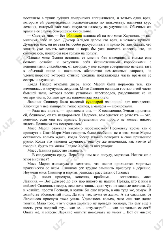 оженов. четвертую удалось сдать всего пару месяцев назад двум сестрам — убежденным старым девам. соседи вследствие отсутствия общих интересов решительно не желали друг с другом знаться, что, по мнению хозяина, было только к лучшему. весь его опыт говорил о том, что стоит между соседями возникнуть дружбе, как немедленно начинаются и ссоры, разрешением которых все почему-то считают его обязанным заниматься. хотя мисс марпл и не была близко знакома с обитателями дома, она имела о них прекрасное представление. из двух сестер скиннер главной, несомненно, была старшая, мисс лавиния. младшая, эмили, почти все время проводила в постели со всевозможными недомоганиями, которые, по общему убеждению, сама себе и выдумывала. во всем сент-мэри-мид одна только мисс лавиния была твердо уверена, что ее сестра «терпит страшные муки», и самоотверженно выполняла все прихоти несчастной. и, если кто-нибудь видел, как она торопливо семенит по дороге в деревню, он мог быть уверен, что «малютке вдруг захотелось чего-то эдакого» и …