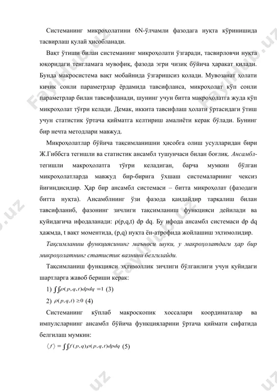 инг зичлиги тақсимланиш функцияси дейилади ва қуйидагича ифодаланади: ((p,q,t) dp dq. бу ифода ансамбл системаси dp dq ҳажмда, t вақт моментида, (p,q) нуқта ён-атрофида жойлашиш эҳтимолидир. тақсимланиш функциясининг маъноси шуки, у макроҳолатдаги ҳар бир микроҳолатнинг статистик вазнини белгилайди. тақсимланиш функцияси эҳтимоллик зичлиги бўлганлиги учун қуйидаги шартларга жавоб бериши керак: 1) (3) 2) (4) системанинг кўплаб макроскопик хоссалари координаталар ва импулсларнинг ансамбл бўйича функцияларини ўртача қиймати сифатида белгилаш мумкин: (5) масалан, ички энергия-гамилтон функцияси (h(p,q)) нинг ўртача қийматидир: тақсимланиш функциясининг мавжудлиги классик статистик термодинамиканинг асосий постулатини маъносини ташкил қилади: системанинг макроскопик ҳолати тўла тақсимланиш функцияси томонидан белгиланади. ихтиёрий тақсимланиш функциясининг вақтга боғлиқлиги лиувилл тенгламаси билан ифодаланади: (7) лиувилл тенгламаси гамилтон тенгламаси ва ансамблдаги системалар сонининг домийлиги натижасидир. 7 тенгламадан лиувилл теоремаси келиб чиқади: (8), яъни фазавий нуқталар зичлиги, уларни фазавий траекториялар бўйича ҳаракатланганда доимий бўлади. статистик механиканинг асосий постулатига мувофиқ, мувозанат системанинг тақсимланиш функцияси ва унинг термодинамик хоссалари ўртасида боғлиқлик бўлиши …