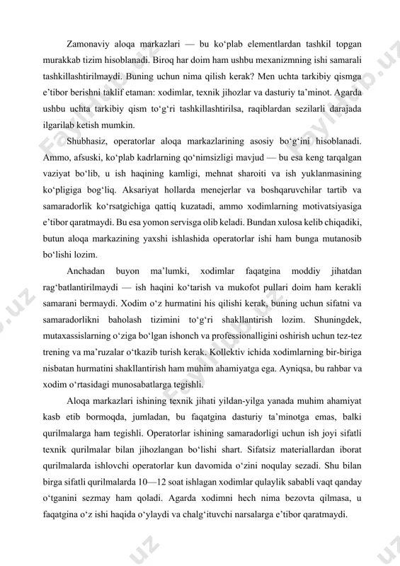 lar ishining samaradorligi uchun ish joyi sifatli texnik qurilmalar bilan jihozlangan bo‘lishi shart. sifatsiz materiallardan iborat qurilmalarda ishlovchi operatorlar kun davomida o‘zini noqulay sezadi. shu bilan birga sifatli qurilmalarda 10—12 soat ishlagan xodimlar qulaylik sababli vaqt qanday o‘tganini sezmay ham qoladi. agarda xodimni hech nima bezovta qilmasa, u faqatgina o‘z ishi haqida o‘ylaydi va chalg‘ituvchi narsalarga e’tibor qaratmaydi. mijoz bilan aloqada shovqindan himoya qilish tizimiga ega mikrofonlar asosiy rollardan birini tashkil etadi. plantronics va oxford economics tadqiqotlariga ko‘ra, ofis xodimlarining asosiy muammolaridan biri — shovqin. so‘rovnomada ishtirok etgan 64 foiz xodim chalg‘ituvchi shovqinlarning bartaraf etilishi ularning ish samaradorligini oshirishga xizmat qilganini ta’kidlagan. shuningdek, abonent suhbat vaqtida operatorni eshitmasa yoki unga boshqa ovozlar xalaqit bersa, bu suhbatning salbiy shakllanishiga olib keladi. har qanday sohada bo‘lgani kabi aloqalarni qayta ishlash markazlarida ham turli formatdagi o‘yinchilar mavjud. ayrim kompaniyalar maksimal darajada pul tejab qolish maqsadida nomdor bo‘lmagan ishlab chiqaruvchilardan xaridlarni amalga oshiradi, buning …
