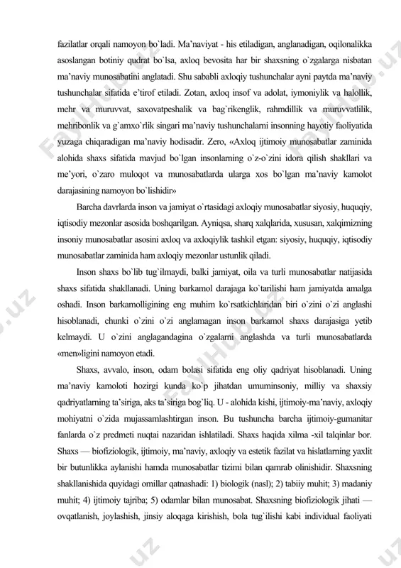 nalikka asoslangan botiniy qudrat bo`lsa, axloq bevosita har bir shaxsning o`zgalarga nisbatan ma’naviy munosabatini anglatadi. shu sababli axloqiy tushunchalar ayni paytda ma’naviy tushunchalar sifatida e’tirof etiladi. zotan, axloq insof va adolat, iymoniylik va halollik, mehr va muruvvat, saxovatpeshalik va bag`rikenglik, rahmdillik va muruvvatlilik, mehribonlik va g`amxo`rlik singari ma’naviy tushunchalarni insonning hayotiy faoliyatida yuzaga chiqaradigan ma’naviy hodisadir. zero, «axloq ijtimoiy munosabatlar zaminida alohida shaxs sifatida mavjud bo`lgan insonlarning o`z-o`zini idora qilish shakllari va me’yori, o`zaro muloqot va munosabatlarda ularga xos bo`lgan ma’naviy kamolot darajasining namoyon bo`lishidir» barcha davrlarda inson va jamiyat o`rtasidagi axloqiy munosabatlar siyosiy, huquqiy, iqtisodiy mezonlar asosida boshqarilgan. ayniqsa, sharq xalqlarida, xususan, xalqimizning insoniy munosabatlar asosini axloq va axloqiylik tashkil etgan: siyosiy, huquqiy, iqtisodiy munosabatlar zaminida ham axloqiy mezonlar ustunlik qiladi. inson shaxs bo`lib tug`ilmaydi, balki jamiyat, oila va turli munosabatlar natijasida shaxs sifatida shakllanadi. uning barkamol darajaga ko`tarilishi ham jamiyatda amalga oshadi. inson barkamolligining eng muhim ko`rsatkichlaridan biri …