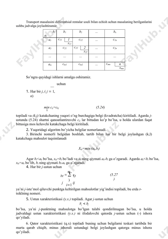 kj (5.24) i topiladi va (k,j) katakchaning yuqori o’ng burchagiga belgi (kvadratcha) kiritiladi. agarda j-ustunda (5.24) shartni qanoatlantiruvchi cij lar bittadan ko’p bo’lsa, u holda ulardan faqat bittasiga mos keluvchi katakchaga belgi kiritiladi. 2. yuqoridagi algoritm bo’yicha belgilar nomerlanadi. 3. birinchi nomerli belgidan boshlab, tartib bilan har bir belgi joylashgan (k,l) katakchaga mahsulot taqsimlanadi xkl=min (ak,bl) agar bl 0 bo’lsa, j-ustunga ham minus ishora qo’yiladi. hamma belgilarni bir marta qarab chiqqandan so’ng qolgan qator va ustunlarga plyus ishora qo’yiladi. 7. har bir minus ishorali j-ustun uchun differentsial renta   min c  c[] j i ij ij topiladi, bu erda c - plyus ishorali qatordagi transport xarajatlarini va c[] - belgisi bor katakchadagi ij ij transport xarajatini ko’rsatadi. 8. min  j i   k shartni qanoatlantiruvchi k-ustundagi minimal xarajat joylashgan (l,k) katakchaga qo’shimcha belgi kiritiladi. so’ngra yangi tsiklga o’tiladi. yangi tsiklga o’tish uchun yana jadval tuziladi. yangi …