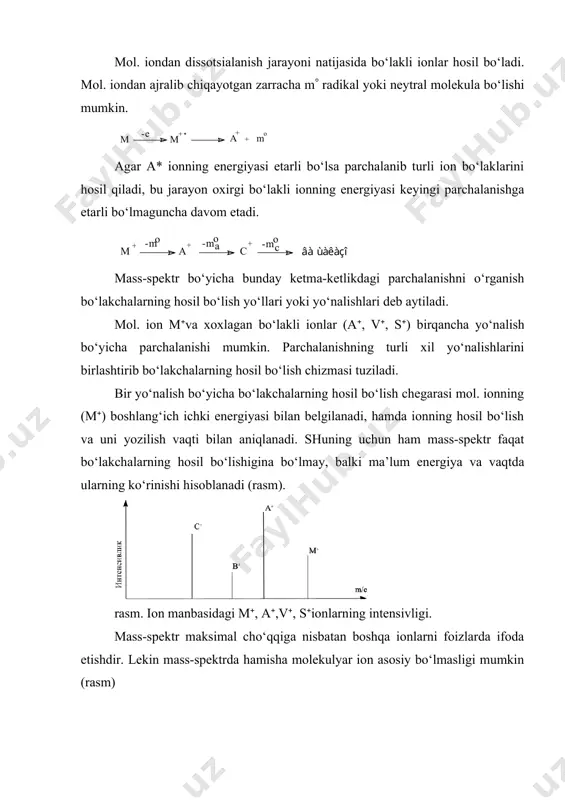 taqsimlanishi hisoblab chiqilgan. molekula orbitallari bir xil bo‘lmagani uchun butun molekuladagi musbat zaryadlar ham bir xil emas, asosan c-c va c-h orbitallar uchun hisoblangan. zaryadlarning 23 % i c-c bog‘ida, 40 %i qo‘shni bog‘larda, keyingi bog‘larda 23 %, hamda oxirgi c-c va c-h bog‘larda 7 % taqsimlangan. zaryadning taqsimlanishiga asosan eng ko‘p uchraydigan ionlarning massasi molekulyar ion massasining yarmiga teng bo‘lishi mumkin. ionlarning parchalanishi bosqichma-bosqich ro‘y beradi, ular asosan boshlang‘ich bo‘lakli ionlardan dissotsiatsiyalanish jarayoni natijasida hosil bo‘ladi. dissotsiatsiyalanishga bog‘ energiyasidan tashqari o‘rinbosarlar va hosil bo‘lgan bo‘lakli ionning barqarorligi ham ta’sir etadi. propanning parchalanishi: metastabil ionlar ionlanish xonasida namunaga elektron oqimining kuchli ta’siri natijasida hosil bo‘lgan ayrim ionlar metastabil xususiyatga ega. ularning ionlanish xonasidan chiqib ketishi qarorli bo‘lib, ayrimlari kollektorga (ionlar dastasi tomonidan keltirayotgan zaryadlarni to‘plovchi elektrod) etmasdan ham dissotsiatsiyalanishi mumkin. bu ionlarning ayrimlari boshlang‘ich massasi m1 bo‘lgan holda kollektorga parchalanmasdan etib olishi mumkin, ammo ayrimlari ionlanish xonasidan chiqishdan avval parchalanish …