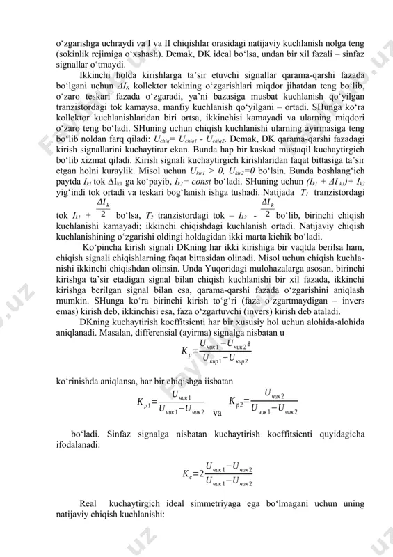 kollektor kuchlanishlari ham bir xil o‘zgarishga uchraydi va i va ii chiqishlar orasidagi natijaviy kuchlanish nolga teng (sokinlik rejimiga o‘xshash). demak, dk ideal bo‘lsa, undan bir xil fazali – sinfaz signallar o‘tmaydi. ikkinchi holda kirishlarga ta’sir etuvchi signallar qarama-qarshi fazada bo‘lgani uchun δik kollektor tokining o‘zgarishlari miqdor jihatdan teng bo‘lib, o‘zaro teskari fazada o‘zgaradi, ya’ni bazasiga musbat kuchlanish qo‘yilgan tranzistordagi tok kamaysa, manfiy kuchlanish qo‘yilgani – ortadi. shunga ko‘ra kollektor kuchlanishlaridan biri ortsa, ikkinchisi kamayadi va ularning miqdori o‘zaro teng bo‘ladi. shuning uchun chiqish kuchlanishi ularning ayirmasiga teng bo‘lib noldan farq qiladi: uchiq= uchiq1 - uchiq2. demak, dk qarama-qarshi fazadagi kirish signallarini kuchaytirar ekan. bunda hap bir kaskad mustaqil kuchaytirgich bo‘lib xizmat qiladi. kirish signali kuchaytirgich kirishlaridan faqat bittasiga ta’sir etgan holni kuraylik. misol uchun ukir1 > 0, ukir2=0 bo‘lsin. bunda boshlang‘ich paytda ik1 tok δik1 ga ko‘payib, ik2= const bo‘ladi. shuning uchun (ik1 + δi k1)+ ik2 yig‘indi tok …