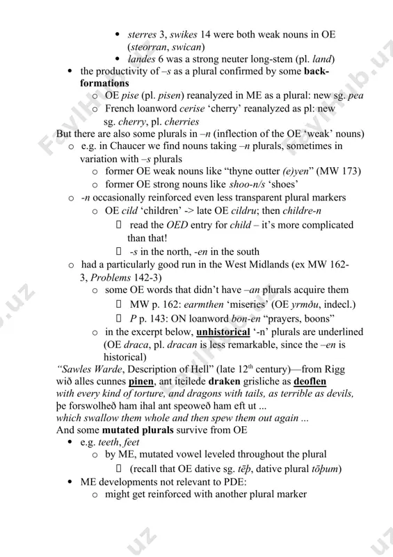 some oe words that didn’t have –an plurals acquire them  mw p. 162: earmthen ‘miseries’ (oe yrmðu, indecl.)  p p. 143: on loanword bon-en “prayers, boons” o in the excerpt below, unhistorical ‘-n’ plurals are underlined (oe draca, pl. dracan is less remarkable, since the –en is historical) “sawles warde, description of hell” (late 12th century)—from rigg wið alles cunnes pinen, ant iteilede draken grisliche as deoflen with every kind of torture, and dragons with tails, as terrible as devils, þe forswolheð ham ihal ant speoweð ham eft ut ... which swallow them whole and then spew them out again ... and some mutated plurals survive from oe  e.g. teeth, feet o by me, mutated vowel leveled throughout the plural  (recall that oe dative sg. tēþ, dative plural tōþum)  me developments not relevant to pde: o might get reinforced with another plural marker  oe …