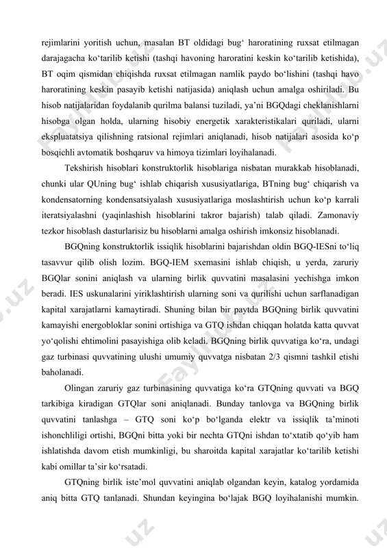 (tashqi havoning haroratini keskin ko‘tarilib ketishida), bt oqim qismidan chiqishda ruxsat etilmagan namlik paydo bo‘lishini (tashqi havo haroratining keskin pasayib ketishi natijasida) aniqlash uchun amalga oshiriladi. bu hisob natijalaridan foydalanib qurilma balansi tuziladi, ya’ni bgqdagi cheklanishlarni hisobga olgan holda, ularning hisobiy energetik xarakteristikalari quriladi, ularni ekspluatatsiya qilishning ratsional rejimlari aniqlanadi, hisob natijalari asosida ko‘p bosqichli avtomatik boshqaruv va himoya tizimlari loyihalanadi. tekshirish hisoblari konstruktorlik hisoblariga nisbatan murakkab hisoblanadi, chunki ular quning bug‘ ishlab chiqarish xususiyatlariga, btning bug‘ chiqarish va kondensatorning kondensatsiyalash xususiyatlariga moslashtirish uchun ko‘p karrali iteratsiyalashni (yaqinlashish hisoblarini takror bajarish) talab qiladi. zamonaviy tezkor hisoblash dasturlarisiz bu hisoblarni amalga oshirish imkonsiz hisoblanadi. bgqning konstruktorlik issiqlik hisoblarini bajarishdan oldin bgq-iesni to‘liq tasavvur qilib olish lozim. bgq-iem sxemasini ishlab chiqish, u yerda, zaruriy bgqlar sonini aniqlash va ularning birlik quvvatini masalasini yechishga imkon beradi. ies uskunalarini yiriklashtirish ularning soni va qurilishi uchun sarflanadigan kapital xarajatlarni kamaytiradi. shuning bilan bir paytda bgqning …
