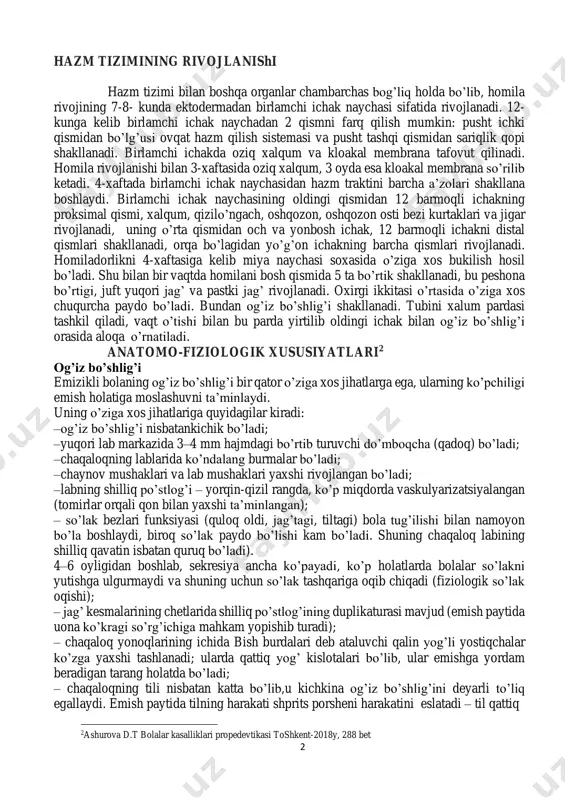 bo’lishi (oshqozon osti bezi sekretsiyasi) yonbosh ichak ovqatlarni to’liq hazm qilish va so’rish yo’g’on ichak suvni so’rilish to’g’ri ichak najasning shakllanishi va saqlanishi anal teshigi defekasiya 1 n.a.geppe bolalar kasalliklari propedevtikasi.moskva 2008y 254-255bet 2 hazm tizimining rivojlanishi hazm tizimi bilan boshqa organlar chambarchas bog’liq holda bo’lib, homila rivojining 7-8- kunda ektodermadan birlamchi ichak naychasi sifatida rivojlanadi. 12- kunga kelib birlamchi ichak naychadan 2 qismni farq qilish mumkin: pusht ichki qismidan bo’lg’usi ovqat hazm qilish sistemasi va pusht tashqi qismidan sariqlik qopi shakllanadi. birlamchi ichakda oziq xalqum va kloakal membrana tafovut qilinadi. homila rivojlanishi bilan 3-xaftasida oziq xalqum, 3 oyda esa kloakal membrana so’rilib ketadi. 4-xaftada birlamchi ichak naychasidan hazm traktini barcha a’zolari shakllana boshlaydi. birlamchi ichak naychasining oldingi qismidan 12 barmoqli ichakning proksimal qismi, xalqum, qizilo’ngach, oshqozon, oshqozon osti bezi kurtaklari va jigar rivojlanadi, uning o’rta qismidan och va yonbosh ichak, 12 barmoqli ichakni distal qismlari shakllanadi, orqa bo’lagidan yo’g’on …