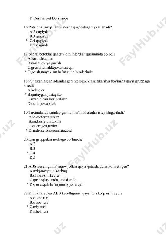.4 d.5 29.aijs di emlewde qanday da’riler qollaniladi? a.antibiotikler * b.immunostimulyatorlardan c.jurek glikozidleri d.duris juwap joq 30.birer bir kesellikten son’ yamasa emlew joli menen payda qilingan immunitet qanday ataladi ? a.tuwma immunitet * b.artirilgan immunitet c.tabiiy immunitet d.duris juwap joq 31.insan densawliginin’ 50 % ti qaysi faktirga baylanisli? a.a’trap –ortaliq tasiri b.salamat turmis tarizi * c.na’siliy keselllik d.ta’biiy xizmet turine 32.valeologiya terminin birinshi bolip kim kiritken? a.yu.lisicin. b.a.kaznachev. *c.i.brexman. d.apanasenko 33.salamatliqtin sapa ko’rsetkishine tiyisli bolgan belgini ko’rsetin? * a.denenin’ boyi,dene salmagi,ko’kirek aylanasi. b.teri asti may qabati qalinligi c.miynet qabiletinin’ o’zgermewi. d.o’kpenin’ tirshilik siyimligi 34.”vertikal jugiw joli” tusinigine ta’rip berin’? a.keselliktin jinisiy jol arqali jugiwi b.keselliktin’ suyiskende jugiwi * c.keselliktin’ anadan balaga jugiwi d.duris juwap joq 35.aijs boyinsha ma’slahat beriw ha’m laboratoriyadagi tekseriw qanday o’tkiziledi? a.beypul b.konfidenciyal c.shaxisin sir saqlagan halda * d.barliq juwap duris 36.”uzaq o’mir ko’riw” ta’limati qanday ataladi? a.fiziologiya * b.gerentalogiya c.epidemiyologiya d.dietologiya 37.denisaw adamnin’ tamir urisi tinish …