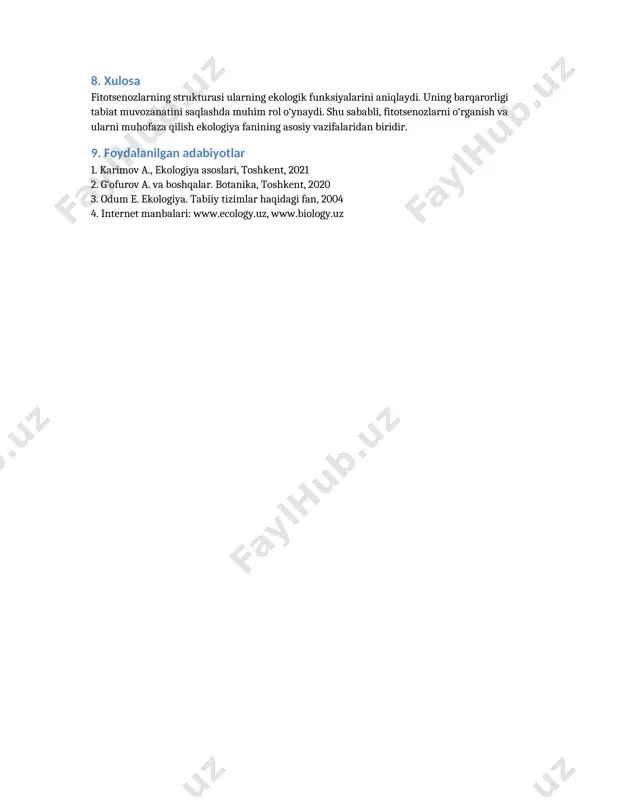 (hayvonlar, mikroorganizmlar) 8. xulosa fitotsenozlarning strukturasi ularning ekologik funksiyalarini aniqlaydi. uning barqarorligi tabiat muvozanatini saqlashda muhim rol o‘ynaydi. shu sababli, fitotsenozlarni o‘rganish va ularni muhofaza qilish ekologiya fanining asosiy vazifalaridan biridir. 9. foydalanilgan adabiyotlar 1. karimov a., ekologiya asoslari, toshkent, 2021 2. g‘ofurov a. va boshqalar. botanika, toshkent, 2020 3. odum e. ekologiya. tabiiy tizimlar haqidagi fan, 2004 4. internet manbalari: www.ecology.uz, www.biology.uz /docprops/thumbnail.jpeg