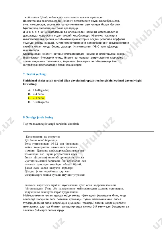 eomielit yakuni soxta bo'kimlar, suyak nuqsonlari, surunkali osteomielitning avj olishi bilan bog-lik bo'lgan uzoq, bitmaydigan okma yaralardir. d a v o l a sh. shikastlanish va operatsiyadan keyingi osteomielitni davolashda jarroxlik usuli asosiy xisoblanadi. ko'shimcha usullarga immobilizatsiya qilish, antibiotiklarni arteriya orqali regional perfuziya usulida berish kiradi. antibiotikoterapiyani mikroblarning sezuvchanligini xisobga olgan xolda berish darkor. fizioterapiya (uvch) keng qo'lamda ishlatiladi. operatsiyadan keyingi osteomieligdateridaga choklarni olibtashlash zarur, yiringlagan o'choklarni ochish, yiring va jaroxat detritlarini tashqariga erkin chiqishini ta'minlash, yiringli o'choklarni antibiotiklar yoki nitrofuran preparatlari bilan yuvish kerak 7. testini yeching: sinishlarni skelet suyak tortimi bilan davolashni repozistion bosqichini optimal davomiyligini ko’rsating: a. 1 haftagacha; b. 2-4 hafta. c. 2-3 hafta; d. 3-sutkagacha; 8. savolga javob bering tugʼma maymoqlik yengil darajasini davolash konservativ va operativ yo'l bilan olib boriladi. bola tug'ilganidan 10-12 kun o'tganidan keyin konservativ davolashni boshlash mumkin. davolash shifokor rakbarligida ona tomonidan har kuni redressatsiya (kuch bilan to'g'rilash) qilinib, erishilgan natija …