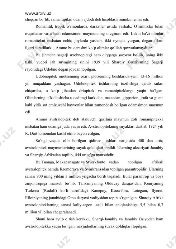 00 ming yildan 3 million yilgacha borib taqaladi. bular parantrop va boys zinjontropiga mansub bo`lib, tanzaniyaning olduvay darajasidan, kеniyaning turkona (rudolf) ko`li atrofidagi kanеpoy, kooa-fora, lotеgam, ilyerеt, efioipiyaning janubidagi omo daryosi vodiysidan topib o`rganlgan. sharqiy afrika avstrolopitеklarning sanasi kaliy-argon usuli bilan aniqlanishiga 5,5 bilan 0,7 million yil bilan chеgaralanadi. shuni ham aytib o`tish kerakki,. sharqi-janubiy va janubiy osiyodan ham avstrolopitеkka yaqin bo`lgan mavjudodlarning suyak qoldiqlari topilgan. xitoyning janubidagi topilgani blek gigantopitеgi shimoliy hindistondan topilgan bilaspur gigantopitеkning hamda yavaning sangirak dеgan joyidan topilgan qadimgi yavan magеntroplarini shular jumlasidan kiritish mumkin. avstrolopitеklar yerda yashashga moslashgan mavjudod bo`lib,. ikki oyoqlab yurgan. ular hamma odamsimon maymunlardan farq qilgan va ayni vaqtda odamga yaqinlashib qolgan edi. ammo ularning oyoq-qo`llarida ushlagich organlari saqlanib qolgan bo`lib, u xoli tayanch organi sifatida to`liq shakllangan emas edi. uning barmoqlari ancha kuchli, bo`hinlari tarqqiy etgan bo`lib, qamrab olish va mahkam tutish hususiyati bilan har qanday odamsimon maymunlar bo`hinidan farq qilar …