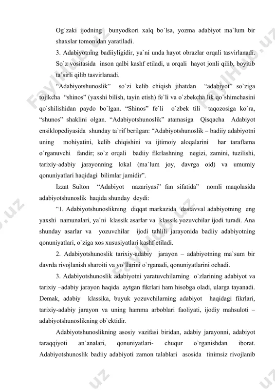 yatlarini ochadi. 3. adabiyotshunoslik adabiyotni yaratuvchilarning o`zlarining adabiyot va tarixiy –adabiy jarayon haqida aytgan fikrlari ham hisobga oladi, ularga tayanadi. demak, adabiy klassika, buyuk yozuvchilarning adabiyot haqidagi fikrlari, tarixiy-adabiy jarayon va uning hamma arboblari faoliyati, ijodiy mahsuloti – adabiyotshunoslikning ob`ektidir. adabiyotshunoslikning asosiy vazifasi biridan, adabiy jarayonni, adabiyot taraqqiyoti an`analari, qonuniyatlari- chuqur o`rganishdan iborat. adabiyotshunoslik badiiy adabiyoti zamon talablari asosida tinimsiz rivojlanib borishga va xalqqa xizmat qilishga da`vat etadi. ikkinchidan, adabiyotshunoslik kitobxonning estetik didini shakllantirishga, uni nazariy jihatdan qurollantirishga xizmat qilishi kerak”. adabiyotshunoslikning tarkibiy qismlari ikkiga bo`linadi: i. adabiyotshunoslikning asosiy soxalari: 1. adabiyot nazariyasi – so`z san`atining mohiyati, sotsial tabiati, taraqqiyot qonuniyatlari, kishilik jamiyati rivojidagi o`rni va rolini, o`ziga xos xususiyatlarini tahlil qiladi. 2. adabiyot tarixi – so`z san`atining vujudga kelishi va rivojlanishini tadqiq etadi. kishilik jamiyatining rivojida badiiy adabiyotning roli va ahamiyatini belgilaydi. adabiyot tarixi adabiyot nazariyasi qoidalariga suyanib ish ko`radi va, ayni chog`da, uni yangi ilmiy xulosalar bilan boyitadi. …