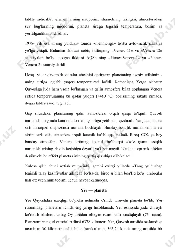 kil qiladi. yerning o'rtacha zichligi har kub santimetrida 5,5 grammga teng bo'lib, massasi taxminan 6 * 1024 kilogramm. planetamizning atmosferasi rninglab kilometr balandlikkacha cho'zilib, og'irligi qariyb 5 ming 160 trillion tonna keladi! bunday qalin atmosfera yerda hayotning paydo bo'lishi va rivojlanishida muhim rol o'ynagan. xususan, 20-30 kilometr chamasi balandlikda joylashgan ozon qat-lami quyoshning qisqa to'lqinli ultrabinafsha nurlarini kuchli yutib, barcha tirik jonivorlarni, jumla-dan odamzodni bunday nurlarning xavfli ta'siridan asraydi. atmosferaning 21 protsentiga yaqinini kislorod, taxminan 78 protsentini azot, qolgan qismini esa boshqa gazlar: argon, karbonat angidrid va suv bug'lari tashkil qiladi. ver gidrosferasiga (yer yuzidagi qattiq, suyuq va gaz holatidagi suvlarning majmuasi) ko'ra, boshqa planetalardan keskin farq qiladi. unda faqat suyuq holatdagi suvning hajmi 1 million 370 ming trillion (1,37- 1018) kub metr bo'lib, umumiy maydoni 3 ming 610 milliard kvadrat metrga teng. boshqacha aytganda, u yer sirtining qariyb 71% ini tashkil qiladi. quruqlikning o'rtacha balandligi dengiz sathidan 875 metr …