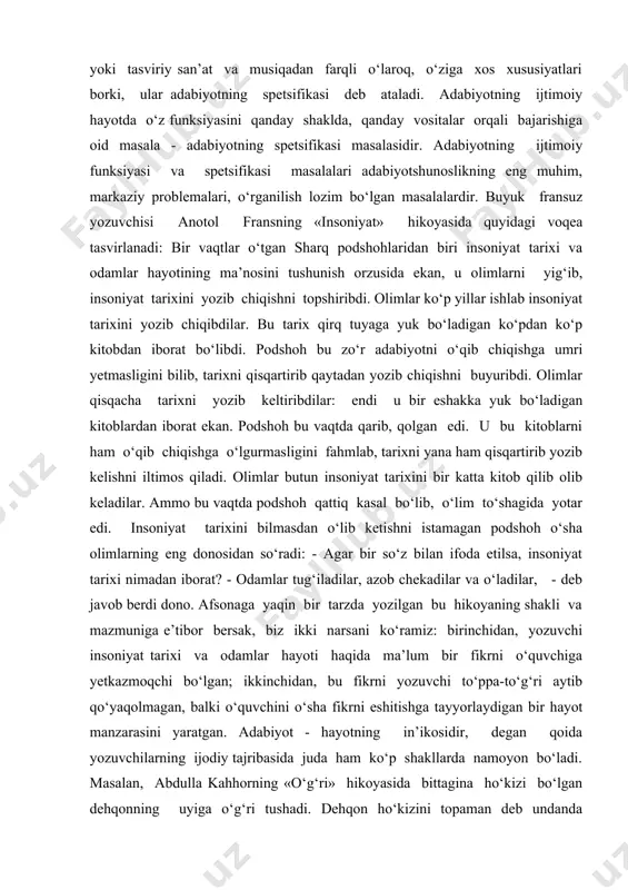 ar edi. insoniyat tarixini bilmasdan o‘lib ketishni istamagan podshoh o‘sha olimlarning eng donosidan so‘radi: - agar bir so‘z bilan ifoda etilsa, insoniyat tarixi nimadan iborat? - odamlar tug‘iladilar, azob chekadilar va o‘ladilar, - deb javob berdi dono. afsonaga yaqin bir tarzda yozilgan bu hikoyaning shakli va mazmuniga e’tibor bersak, biz ikki narsani ko‘ramiz: birinchidan, yozuvchi insoniyat tarixi va odamlar hayoti haqida ma’lum bir fikrni o‘quvchiga yetkazmoqchi bo‘lgan; ikkinchidan, bu fikrni yozuvchi to‘ppa-to‘g‘ri aytib qo‘yaqolmagan, balki o‘quvchini o‘sha fikrni eshitishga tayyorlaydigan bir hayot manzarasini yaratgan. adabiyot - hayotning in’ikosidir, degan qoida yozuvchilarning ijodiy tajribasida juda ham ko‘p shakllarda namoyon bo‘ladi. masalan, abdulla kahhorning «o‘g‘ri» hikoyasida bittagina ho‘kizi bo‘lgan dehqonning uyiga o‘g‘ri tushadi. dehqon ho‘kizini topaman deb undanda xonavayron bo‘ladi. o‘g‘ri - o‘g‘ri emas, balki o‘sha davrdagi qoziyu, amaldorlar o‘g‘ri degan xulosa kelib chiqadi. «o‘tgan kunlar» romani, a.kodiriyning e’tirof etishicha, «tariximizning eng qaro kunlari bo‘lgan keyingi xon zamonlari» tasviriga 12bag‘ishlangandir. otabek va …