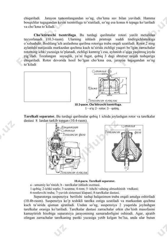 elektr yuritkich yordamida aylantiriladi. aylanma harakat tufayli rotor 4 ichidagi suyuqlikga markazdan qochma kuch ta’sir qila boshlaydi. natijada gidrostatik bosim hosil bo’ladi va u jarayonni harakatga keltiruvchi kuchi deb ataladi. ushbu kuch ta’sirida aralashma fil’trlovchi material va rotor devorida hosil bo’lgan cho’kma qatlamidan o’tib tozalanadi. bunday tsentrifugalarda jarayon uch bosqichda o’tadi: a) cho’kma hosil qilish va fil’trlash; b) cho’kma qatlamining zichlanishi; v) cho’kmadan suyuq fazani ajratish. jarayonda hosil bo’lgan fugat shtutser 5 dan tashqariga chiqariladi. jarayon tamomlangandan so’ng, cho’kma suv bilan yuviladi. hamma bosqichlar tugagandan keyin tsentrifuga to’xtatiladi, so’ng esa konus 6 tepaga ko’tariladi va cho’kma to’kiladi. cho’ktiruvchi tsentrifuga. bu turdagi qurilmalar rotori yaxlit metalldan tayyorlanadi (10.3-rasm). ularning ishlash printsipi xuddi tindirgichlarnikiga o’xshashdir. boshlang’ich aralashma qurilma rotoriga truba orqali uzatiladi. rotor 2 ning aylanishi natijasida markazdan qochma kuch ta’sirida zichligi yuqori bo’lgan zarrachalar rotorning ichki yuzasiga to’planadi, zichligi kamrog’i esa, aylanish o’qiga yaqinroq joyda yig’iladi. tozalangan suyuqlik, ya’ni fugat, qobiq …
