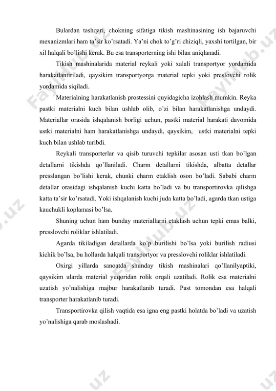 sini quyidagicha izohlash mumkin. reyka pastki materialni kuch bilan ushlab olib, o’zi bilan harakatlanishga undaydi. materiallar orasida ishqalanish borligi uchun, pastki material harakati davomida ustki materialni ham harakatlanishga undaydi, qaysikim, ustki materialni tepki kuch bilan ushlab turibdi. reykali transporterlar va qisib turuvchi tepkilar asosan usti tkan bo’lgan detallarni tikishda qo’llaniladi. charm detallarni tikishda, albatta detallar presslangan bo’lishi kerak, chunki charm etaklish oson bo’ladi. sababi charm detallar orasidagi ishqalanish kuchi katta bo’ladi va bu transportirovka qilishga katta ta’sir ko’rsatadi. yoki ishqalanish kuchi juda katta bo’ladi, agarda tkan ustiga kauchukli koplamasi bo’lsa. shuning uchun ham bunday materiallarni etaklash uchun tepki emas balki, presslovchi roliklar ishlatiladi. agarda tikiladigan detallarda ko’p burilishi bo’lsa yoki burilish radiusi kichik bo’lsa, bu hollarda halqali transportyor va presslovchi roliklar ishlatiladi. oxirgi yillarda sanoatda shunday tikish mashinalari qo’llanilyaptiki, qaysikim ularda material yuqoridan rolik orqali uzatiladi. rolik esa materialni uzatish yo’nalishiga majbur harakatlanib turadi. past tomondan esa halqali transporter harakatlanib …
