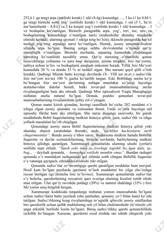 ususiy, huquqiy munosabatlarning davlat tomonidan tartibga solinishi zaruriyati kuchaydi. davlat bu vazifalarni qonunchilik yo’li bilan hal qilishga uringan. bu borada iqtisodiy fikrlar nuqtayi nazaridan eshnun podshohi qonunlari (m.av. xx asr.) va xammurapi qonunlari (m.av. xviii asr.) ancha diqqatga sazovor. eshnun qonunlari matni asosiy mahsulotlarga qat‘iy baho o’rnatishdan boshlanadi: ―1 gur (o’lchov birligi, ba’zi ma’lumotlarda 300, ba’zilarda esa – 252,6 l. ga teng) arpa (sotilishi kerak) 1 sikl (8,4g) kumushga …, 3 ka (1 ka 0,84 l. ga teng) birinchi sortli yog’ (sotilishi kerak) 1 sikl kumushga, 1 sut (5 l., ba’zi ma’lumotlarda – 8,4 l.) va 2 ka kunjut yog’i (sotilishi kerak) 1 sikl kumushga …‖ va boshqalar ko’rsatilgan. birinchi paragrafda arpa, yog’, teri, tuz, mis va boshqalarning kumushdagi o’rnatilgan narxi (mahsulotlar shunday miqdorda olinishi kerakki, ularning qiymati 1 siklga teng bo’lsin); ikkinchi paragrafda har xil turdagi yog’ning arpadagi narxi ko’rsatilgan. demak, asosiy umumekvivalent sifatida arpa bo’lgan. buning ustiga ushbu …