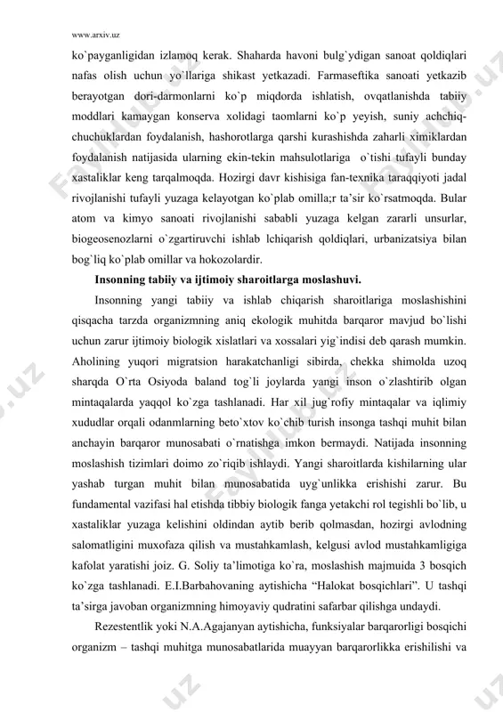 aror munosabati o`rnatishga imkon bermaydi. natijada insonning moslashish tizimlari doimo zo`riqib ishlaydi. yangi sharoitlarda kishilarning ular yashab turgan muhit bilan munosabatida uyg`unlikka erishishi zarur. bu fundamental vazifasi hal etishda tibbiy biologik fanga yetakchi rol tegishli bo`lib, u xastaliklar yuzaga kelishini oldindan aytib berib qolmasdan, hozirgi avlodning salomatligini muxofaza qilish va mustahkamlash, kelgusi avlod mustahkamligiga kafolat yaratishi joiz. g. soliy ta’limotiga ko`ra, moslashish majmuida 3 bosqich ko`zga tashlanadi. e.i.barbahovaning aytishicha “halokat bosqichlari”. u tashqi ta’sirga javoban organizmning himoyaviy qudratini safarbar qilishga undaydi. rezestentlik yoki n.a.agajanyan aytishicha, funksiyalar barqarorligi bosqichi organizm – tashqi muhitga munosabatlarida muayyan barqarorlikka erishilishi va asosiy funksional tizimlarning barqarorlashishi bilan ta’riflanadi. bu bosqichda ta’sir ko`rsatayotgan omillargina emas, balki boshqa nomaqul ta’sirga chidamlilik oshishi ko`zga tashlanadi. ayni mana shu holat, organizmning rezerv imkoniyatlarini oshirish uchun har xil usul va ko`nikmalarni ishga solishga imkon beradi. nihoyat so`ngi uchunchi bosqich – xolsizlik, uning yuzaga kelishi tufayli yuz bergan cheka chiqishlatni to`la …
