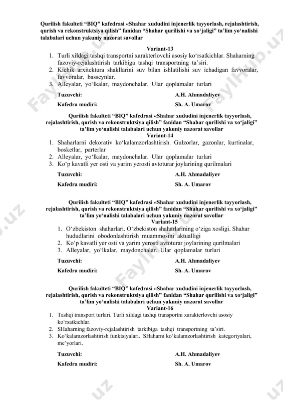 rlash, rejalashtirish, qurish va rekonstruktsiya qilish” fanidan “shahar qurilishi va xo‘jaligi” ta’lim yo‘nalishi talabalari uchun yakuniy nazorat savollar variant-12 1. shaharlarni dekorativ ko‘kalamzorlashtirish. gulzorlar, gazonlar, kurtinalar, bosketlar, parterlar 2. alleyalar, yo‘lkalar, maydonchalar. ular qoplamalar turlari 3. shahar va qishloqda sport inshootlarini qurish tuzuvchi: a.h. ahmadaliyev kafedra mudiri: sh. a. umarov qurilish fakulteti “biq” kafedrasi «shahar xududini injenerlik tayyorlash, rejalashtirish, qurish va rekonstruktsiya qilish” fanidan “shahar qurilishi va xo‘jaligi” ta’lim yo‘nalishi talabalari uchun yakuniy nazorat savollar variant-13 1. turli xildagi tashqi transportni xarakterlovchi asosiy ko‘rsatkichlar. shaharning fazoviy-rejalashtirish tarkibiga tashqi transportning ta’siri. 2. kichik arxitektura shakllarini suv bilan ishlatilishi suv ichadigan favvoralar, favvoralar, basseynlar. 3. alleyalar, yo‘lkalar, maydonchalar. ular qoplamalar turlari tuzuvchi: a.h. ahmadaliyev kafedra mudiri: sh. a. umarov qurilish fakulteti “biq” kafedrasi «shahar xududini injenerlik tayyorlash, rejalashtirish, qurish va rekonstruktsiya qilish” fanidan “shahar qurilishi va xo‘jaligi” ta’lim yo‘nalishi talabalari uchun yakuniy nazorat savollar variant-14 1. shaharlarni dekorativ ko‘kalamzorlashtirish. gulzorlar, gazonlar, kurtinalar, …