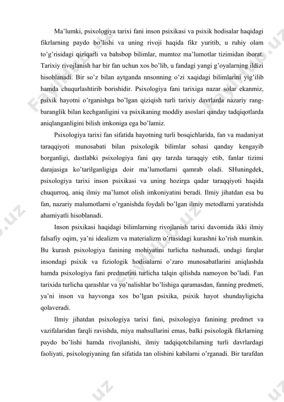 icha qolaveradi. ilmiy jihatdan psixologiya tarixi fani, psixologiya fanining predmet va vazifalaridan farqli ravishda, miya mahsullarini emas, balki psixologik fikrlarning paydo bo’lishi hamda rivojlanishi, ilmiy tadqiqotchilarning turli davrlardagi faoliyati, psixologiyaning fan sifatida tan olishini kabilarni o’rganadi. bir tarafdan inson ruhiy olamini dastlab psixika, so’ng ong, oxir-oqibat xulq-atvor sifatida tahlil etishdir. hozirga kelib fanda, psixologiya tarixining avvalgi davrlarda e’tiborga olinmagan “psixika va xulq-atvor” haqidagi faoliyat birligi tamoyili yana qaytadan tiklandi. bizningcha, haqiqiy ilmiy psixologiya xix-asr oxiri, xx-asr boshlarida tan olingan bo’lsa-da, antik davr va mumtoz qarashlar fan tarixi uchun ilk metodologik manbalar sanalishi ehtimoldan holi emas. chunki nemis psixologi v.vundning psixologiya tarixida amalga oshirgan tajribalari shunchaki falsafiy g’oya emas, aksincha sof psixologik eksperimental tadqiqot edi. bu tadqiqot psixologiya fanining amaliy jihatdan tan olinishi hamda keyingi tadqiqotlar uchun zaruriyatning ortishiga xizmat qildi. hozirga kelib psixologiya fani ham metodologik jihatdan, ham metodik jihatdan etuk fan sifatida jamiyatdagi fanlar tizimida o’z o’rniga egadir. olib …