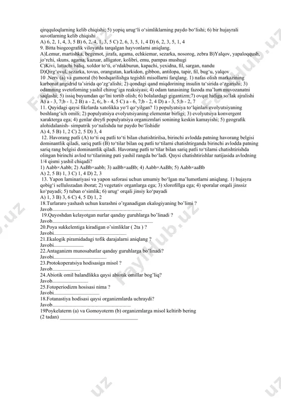 ; 4 b) 4; 1; 7; 3; 2; 6; 5 c) 3; 2; 5; 7; 6; 4; 1 d) 5; 3; 6; 1; 2; 4; 7 13. quyidagi holatlar o‘zgaruvchanlikning qaysi turiga misol bo‘lishini aniqlang. 1) albinizm kasalligi; 2) translokatsiya hodisasi; 3) fenilketonuriya kasalligi; 4) inversiya hodisasi; 5) aneuploidiya; 6) poliploidiya; a) gen mutatsiyasi; b) xromosoma mutatsiyasi; c) genom mutatsiyasi a)a - 2, 3; b - 4, 5; c - 1, 6 b)a - 1, 4; b - 2, 6; c - 3, 5 c)a - 3, 5; b - 1, 4; c - 2, 6 d)a - 1, 3; b - 2, 4; c - 5, 6 14. organizmlarning muhit sharoitiga moslanishi (a) va murakkab tuzilishdan sodda tuzilishga o‘tishi (b) qanday nomlanadi? a)a - idioadaptatsiya; b - degeneratsiya b)a - kriokonservatsiya; b - kommensalizm c)a - degeneratsiya;b - divergensiya d)a - kommensalizm; b – kannibalizm 15. quyidagi ma’lumotlardan qaysi …