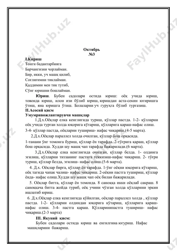 лиш.худди шу машқ чап оёқ билан бажарилади. 5. оёқлар битта, қўллар ён томонда. 8 саноққа икки оёқлаб сакраш. 8 саноққача битта жойда туриб, оёқ учини чўзган холда қўлларини эркин ишлатиб юриш. 6. д.х.оёқлар елка кенглигида қўйилган, оёқлар параллел холда , қўллар пастда. 1-2- қўлларни олдиндан юқорига кўтариш, қўлларига қараш- нафас олиш. 3-4- пастга қараш. қўлларинипастга тушириш- нафас чиқариш.(2-3 марта) iii. якуний қисм: бубен садолари остида юриш ва енгилгина югуриш. нафас машқларини бажариш. 1. бурундан нафас олиш, оғиздан чиқариш. 2. бурундан нафас олиш, сўзли нафас чиқариш. ох қандай мазза, ох қандай мазза каби. 3. ўпкани (кўкракни) тўлдириб нафас олиш, сўнг кўрсатгич бармоқ билан буриннинг битта катагини беркитиб нафасни бурун орқали чиқариш, машқ навбатма-навбат ўнг ва чап қўллар билан бажарилади. октябрь №4(чамбараклар билан) i.кириш мен кучли бўламан чамбараклар кўтариб жисмоний машқ қиламан чамбараклар кўтариб физкультура бир, икки, уч билагимга тўлмоқда куч юриш. бубен садолари остида юриш: оёқ учида юриш, товонда юриш, илон …