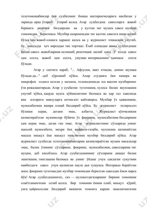 анини, сездириб қўйса, уни яшира олмасдан, билдириб қўйса. "лаббай акажон, буюринг!" - дейдиган ахволга тушиб қолса. маълумки, одатда суҳбатдошнинг лавозимига қараб эмас, балки у қаичалик яхши гапираётгани, ўз фикрини қанчалик асослаб бераётганлигига қараб хулоса чиқарилади. агар суҳбатдоигингиз ўткир саволдан қочиб, умумий сўзлар билан я^авоб беришдан нари ўтмаса ёки ҳазил -мутойиба билан қутулиб кетаман, деб ҳаракат қилса-ю, ва шу вазиятдан чиқиб кетишга унга имконият берилса. ёки суҳбатдош мавзуни йўналишини ўзгартиришга муваффақ бўлса. агар савол жуда илмий, назарий тус олса, унда суҳбатдош ҳам ўша усулубда жавоб беради. маслаҳат шу: аниқ жавоб олмоқчи бўлсангиз, аниқ савол беринг. агар журналист суҳбатдош жавобини гўёки тушунмаганликка олиб, унииг нуқтаи назарини бузиб, ўзига маъқул йўналишда талқин қилса. агар "...сиз ҳақиқатдан ҳам шундай деб ўйлайсизми?", "агар виждонан ёндошадиган бўлсакчи?". "...сиз кимнинг тегирмонига сув қуяётганингизни ўзингиз тушунаяисизми, ахир!?" - деган саволлар билан мурожаат қилинса. одатда, бундай луқмалар "... нахотки сиз шунақа ахмоқ бўлсангиз?", ёки "... сиз нима телбамисиз?", "...сиз …