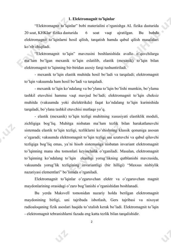 aruvchan magnit maydonlarining orasidagi o’zaro bog’lanishi o’rganishidan boshlanadi. bu yerda maksvell tomonidan nazariy holda berilgan elektromagnit maydonining birligi, uni tajribada isbotlash, gers tajribasi va nixoyat radioaloqaning fizik asoslari haqida to’xtalish kerak bo’ladi. elektromagnit to’lqin - elektromagnit tebranishlarni fazada eng katta tezlik bilan tarqalishidir. 1832 yil faradey elektromagnit to’lqinlar mavjudligini aytdi, 1865 yilda maksvell elektromagnit to’lqinlarni vakuumda yorug’lik tarqalish tezligiga teng tezlik bilan tarqalishi nazariy isbotladi. 1888 yil g.gers elektromagnit to’lqinlarni tajribada hosil qildi. bu esa maksvell tenglamalaridagi shartlarga amal qilinsa to’lqin tenglamalari yechimi kelib chiqadi. bu yerda - aylanish chastotasi k - to’lqin soni - tebranishlarning boshlang’ich fazasi x - koordinata shuni ta’kidlab o’tish lozimki to’lqin tenglamalarini hamda bu tenglama yechimlarini murakkab bo’lgani uchun o’rta maktab fizika kursida o’quvchilarga berish tavsiya etilmaydi. o’quvchilarga elektromagnit to’lqinlarni faqat sifat tomonidangina ya’ni elektromagnit to’lqinlarni tegishli tajribalar, grafiklarni berish mumkin. maksvell nazariy yo’l bilan isbot qilgan elektromagnit to’lqinlarni 1888 yil nemis olimi gers tajribada …
