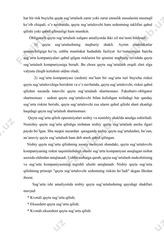 da nisbiy qayta sug’urtalashni, ba’zan, an’anaviy qayta sug’urtalash ham deb atash qabul qilingan. nisbiy qayta sug’urta qilishning asosiy mohiyati shundaki, qayta sug’urtalovchi kompaniyaning riskni taqsimlashdagi ulushi sug’urta kompaniyasi aniqlagan nisbat asosida oldindan aniqlanadi. ushbu nisbatga qarab, qayta sug’urtalash mukofotining va sug’urta kompaniyasining tegishli ulushi aniqlanadi. nisbiy qayta sug’urta qilishning prinsipi "qayta sug’urtalovchi sedentning riskini bo’ladi" degan fikrdan iborat. sug’urta ishi amaliyotida nisbiy qayta sug’urtalashning quyidagi shakllari mavjud: * kvotali qayta sug’urta qilish; * ekssedent qayta sug’urta qilish; * kvotali-ekssedent qayta sug’urta qilish. nonisbiy qayta sug’urta qilishda qayta sug’urtalovchining sug’urta mukofoti va qoplamasidagi foizlardagi ishtiroki prinsipi qullanilmaydi. nisbiy qayta sug’urta qilishda tomonlarning manfaati bir-biriga mos keladi. qayta sug’urta qilish shartnomasiga xos bo’lgan belgilardan biri qayta sug’urta qilish buyicha sug’urta mukofotlarini qaytarib olish xarakteriga ega ekanligidir. qayta sug’urta qilish munosabatlarining uzoq yillik rivojlanishi jarayoni davomida xalqaro va milliy darajalarda foydalaniladigan qayta sug’urta qilish shartnomalarining bir necha xillari shakllangan. ular quyidagilardir: * fakultativ …