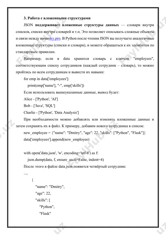 ['company'] print(f"\nкомпания: {company['name']}, местоположение: {company['location']}") # 6. добавим нового сотрудника в список и сохраним изменения new_employee = {"name": "dmitry", "age": 22, "skills": ["python", "flask"]} loaded_data['employees'].append(new_employee) with open('data.json', 'w', encoding='utf-8') as f: json.dump(loaded_data, f, ensure_ascii=false, indent=4) print("\nдобавлен новый сотрудник dmitry и данные сохранены в json.") пояснения к коду: · строки 2-7: создаём исходные данные — словарь data с ключами "employees" (список словарей) и "company" (словарь). · строки 10-12: записываем data в файл 'data.json' с помощью json.dump(). параметры ensure_ascii=false и indent=4 задают удобочитаемый формат json (неэкранированный юникод и отступы)sky.pro. · строки 15-17: читаем файл 'data.json' функцией json.load()docs-python.ru. после этого loaded_data — обычный словарь python. · строки 20-25: демонстрируем доступ к вложенным данным: выводим список сотрудников и их навыки, а также информацию о компании. показывается, как обращаться к элементам вложенного списка и словаря. · строки 28-30: создаём новый словарь new_employee и добавляем его в список loaded_data['employees']. затем опять используем json.dump(), чтобы перезаписать файл …