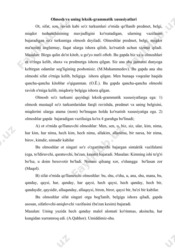 i, hech qaysi, hech qanday, hech bir, qandaydir, qaysidir, allaqanday, allaqaysi, biron, biror, qaysi bir, ba'zi bir kabilar. bu olmoshlar sifat singari otga bog'lanib, belgiga ishora qiladi, gapda asosan, sifatlovchi-aniqlovchi vazifasini (ba'zan kesim) bajaradi. masalan: uning yuzida hech qanday malol alomati ko'rinmas, aksincha, har kungidan xurramroq edi. (a.qahhor). umiddimiz-shu. v) 1) son o'rnida qo'llanuvchi olmoshlar: necha, nechta, nechanchi, qancha, bir necha, bir qancha, qanchadir kabilar. bu olmoshlar son singari otga bog'lanib, miqdoriy belgiga ishora qiladi, gapda asosan sifatlovchi- aniqlovchi vazifasini (ba'zan kesim) bajarib keladi. masalan: arava bormidi? dedi o'rmonjon kattakon ro'moli bilan yuzini bo'ynini artib.-nega arava bordi (a.qahhor) xon janoblaridan so'raydigan bir necha tilaklarim bor. (a.qodiriy). yoshingiz nechada? 2) ravish o'rnida qo'llanuvchi olmoshlar: qayerga, qayerda, qayerdan, qachon, har qancha, hech qancha, nega, qalay, qani kabilar. bu olmoshlar ravish singari fe'lga bog'lanib, belgiga ishora qiladi, gapda asosan, hol (ba'zan kesim) vazifasini bajaradi. masalan: otabek tasdiq ishorasini bergach, negadir bir entikib qo'ydi. …