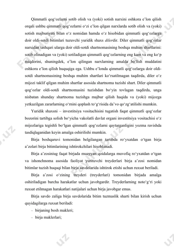 adi. birja a’zosi o‘zining treyderi (treyderlari) tomonidan birjada amalga oshiriladigan barcha harakatlar uchun javobgardir. treyderlarning noto‘g‘ri yoki ruxsat etilmagan harakatlari natijalari uchun birja javobgar emas. birja savdo zaliga birja savdolarida bitim tuzmaslik sharti bilan kirish uchun quyidagilarga ruxsat beriladi: · birjaning bosh makleri; · birja maklerlari; · savdo tizimining belgilangan tartibdagi faoliyatini ta’minlovchi birja mutaxassislari; · birja boshqaruvi raisi, uning o‘rinbosarlari; · qimmatli qog‘ozlar bozorini tartibga solish bo‘yicha vakolatli davlat organining vakolatli vakillari; · qonunda ko‘zda tutilgan tartib va hollarda boshqa shaxslar. savdolarni vaqtinchalik to‘xtatib qo‘yish va to‘xtatish huquqi bilan savdolar jarayoniga tezkor aralashish huquqiga keyinchalik o‘z harakatlarini yozma rasmiylashtirish bilan, birja boshqaruvi raisi, uning o‘rinbosarlari, birjaning bosh makleri, qimmatli qog‘ozlar bozorini tartibga solish bo‘yicha vakolatli davlat organining vakolatli vakillari ega. 2. investitsiya vositachisi majburiyatlari va unga qo‘yiladigan talablar broker quyidagi majburiyatlarga ega: · unga berilgan topshiriqni shaxsan o‘zi bajarishi, agar shartnomada boshqa narsa ko‘zda tutilmagan bo‘lsa yoki mijozning manfaatlarini …