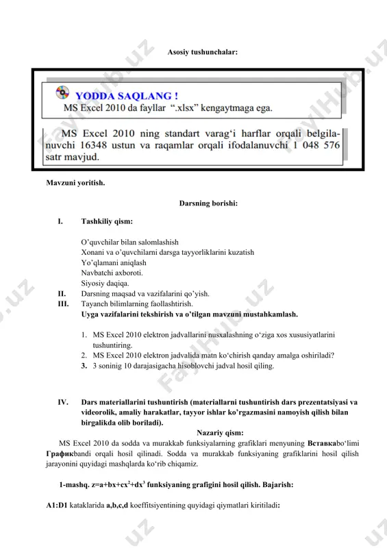 ng maqsad va vazifalarini qo’yish. 1. tayanch bilimlarning faollashtirish. uyga vazifalarini tekshirish va o’tilgan mavzuni mustahkamlash. 2. ms excel 2010 elektron jadvallarini nusxalashning o‘ziga xos xususiyatlarini tushuntiring. 2. ms excel 2010 elektron jadvalida matn ko‘chirish qanday amalga oshiriladi? 2. 3 soninig 10 darajasigacha hisoblovchi jadval hosil qiling. 1. dars materiallarini tushuntirish (materiallarni tushuntirish dars prezentatsiyasi va videorolik, amaliy harakatlar, tayyor ishlar ko’rgazmasini namoyish qilish bilan birgalikda olib boriladi). nazariy qism: ms excel 2010 da sodda va murakkab funksiyalarning grafiklari menyuning вставкаbo‘limi графикbandi orqali hosil qilinadi. sodda va murakkab funksiyaning grafiklarini hosil qilish jarayonini quyidagi mashqlarda ko‘rib chiqamiz. 1-mashq. z=a+bx+cx2+dx3 funksiyaning grafigini hosil qilish. bajarish: a1:d1 kataklarida a,b,c,d koeffitsiyentining quyidagi qiymatlari kiritiladi: · a2:e2 kataklarda x ning qiymatlari 0; 0,1; 0,2; 0,3; 0,4 kiritiladi; · a3:e3 kataklarda mos ravishda x ning qiymatlari uchun, masalan, a3 da =$a1+$b1*a2+$c1*a2*a2+$d1*a2*a2*a2 qaralayotgan formulaning x=0 dagi qiymati hosil bo‘ladi. qolgan nuqtalarga nisbiy murojaat yordamida davom ettiriladi; …