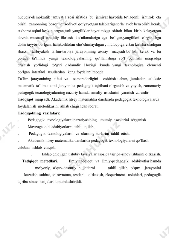iy hamda amaliy asoslarini yaratish zarurdir. tadqiqot maqsadi. akademik litsey matematika darslarida pedagogik texnologiyalarda foydalanish metodikasini ishlab chiqishdan iborat. tadqiqotning vazifalari: . pedagogik texnologiyalarni nazariyasining umumiy asoslarini o‘rganish. . mavzuga oid adabiyotlarni tahlil qilish. . pedagogik texnologiyalarni va ularning turlarini tahlil etish. . akademik litsey matematika darslarida pedagogik texnologiyalarni qo‘llash uslubini ishlab chiqish. . ishlab chiqilgan uslubiy tavsiyalar asosida tajriba-sinov ishlarini o‘tkazish. tadqiqot metodlari. ilmiy tadqiqot va ilmiy-pedagogik adabiyotlar hamda me‘yoriy, o‘quv-dasturiy hujjatlarni tahlil qilish, o‘quv jarayonini kuzatish, suhbat, so‘rovnoma, testlar o‘tkazish, eksperiment uslublari, pedagogik tajriba-sinov natijalari umumlashtirildi. i bob. akademik litsey matematika darslarida pedagogik texnologiyalardan foydalanishning nazariy asoslari 1.1-§. pedagogik texnologiya tushunchalarning nazariy asoslari ta‘lim jarayoni nihoyatda murakkabdir. ta‘lim samaradorligi pedagog va o‘quvchi faolligiga, ta‘lim vositalarining mavjudligiga, ta‘lim jarayonining tashkiliy,ilmiy,metodik mukammalligiga, jamiyatda ilmli kishilarga bo‘lgan ehtiyojga va boshqa hali aniqlanmagan omillarga bog‘liq. jamiyat o‘zining ijtimoiy-siyosiy ehtiyojlari asosida ta‘lim samaradorligi yuqori bo‘lishini talab etadi. ta‘limning barcha bo‘g‘inlarini shunday tashkil etish …